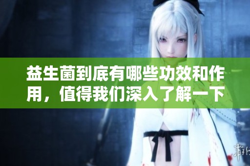 益生菌到底有哪些功效和作用，值得我们深入了解一下吗