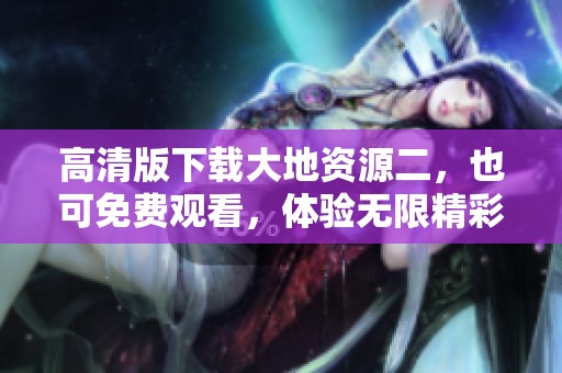 高清版下载大地资源二，也可免费观看，体验无限精彩内容