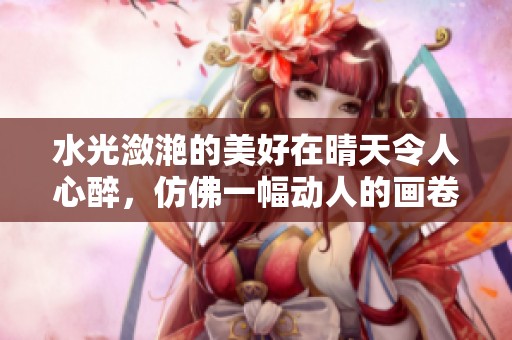 水光潋滟的美好在晴天令人心醉，仿佛一幅动人的画卷。