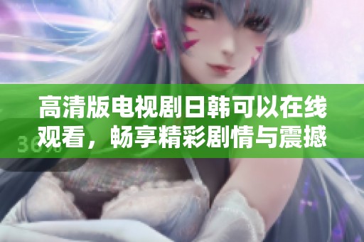高清版电视剧日韩可以在线观看，畅享精彩剧情与震撼视听体验