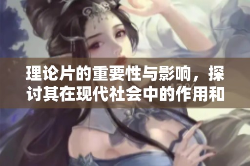 理论片的重要性与影响，探讨其在现代社会中的作用和价值