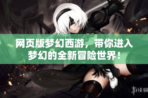网页版梦幻西游，带你进入梦幻的全新冒险世界！