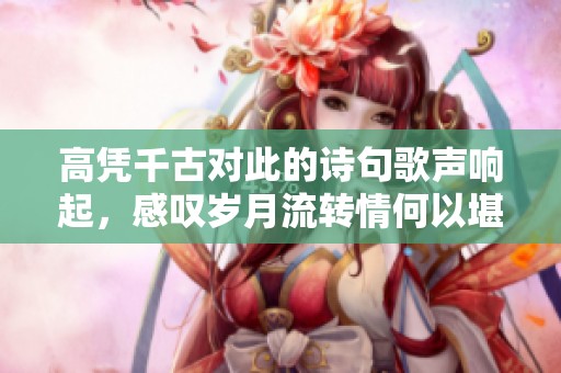 高凭千古对此的诗句歌声响起，感叹岁月流转情何以堪