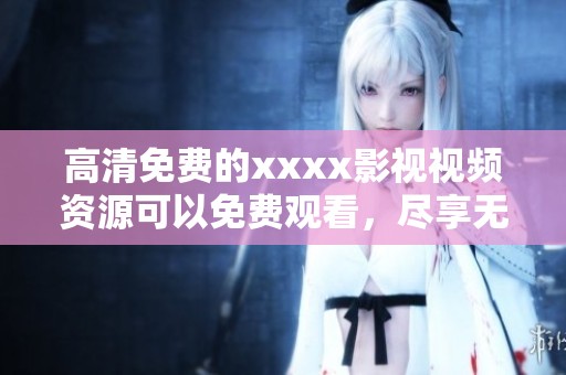 高清免费的xxxx影视视频资源可以免费观看，尽享无尽精彩影片体验
