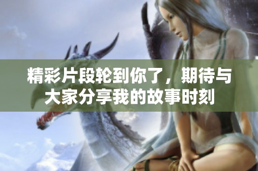 精彩片段轮到你了，期待与大家分享我的故事时刻