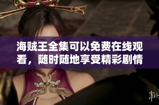海贼王全集可以免费在线观看，随时随地享受精彩剧情