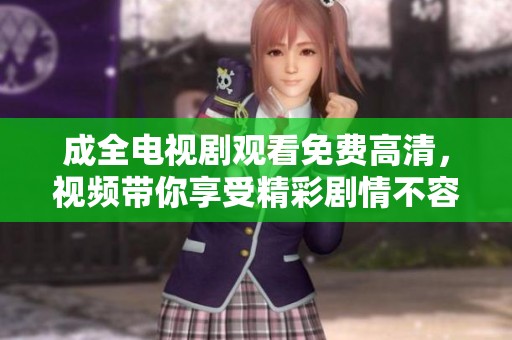 成全电视剧观看免费高清，视频带你享受精彩剧情不容错过