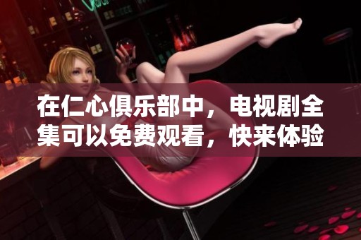 在仁心俱乐部中，电视剧全集可以免费观看，快来体验精彩剧情吧！