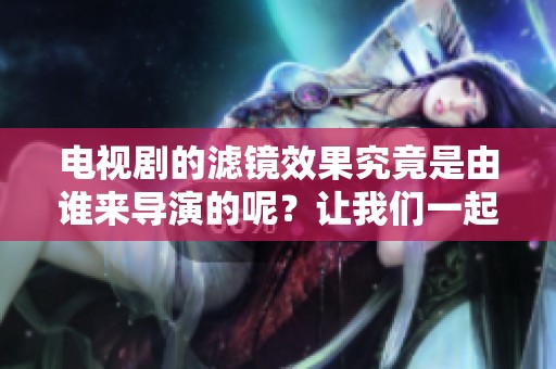 电视剧的滤镜效果究竟是由谁来导演的呢？让我们一起揭开这个谜团。
