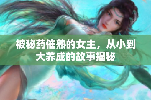 被秘药催熟的女主，从小到大养成的故事揭秘
