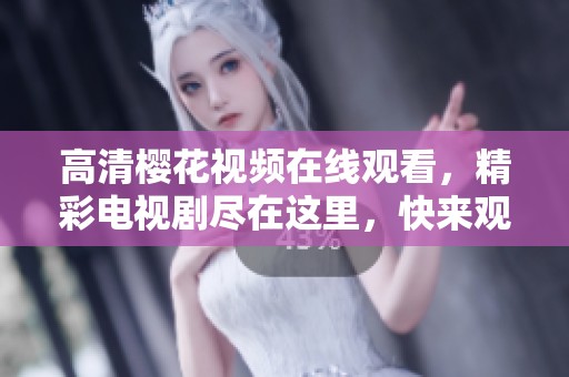 高清樱花视频在线观看，精彩电视剧尽在这里，快来观看吧