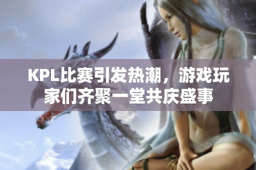 KPL比赛引发热潮，游戏玩家们齐聚一堂共庆盛事