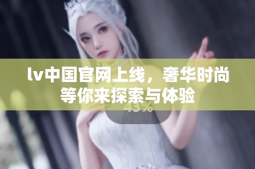 lv中国官网上线，奢华时尚等你来探索与体验