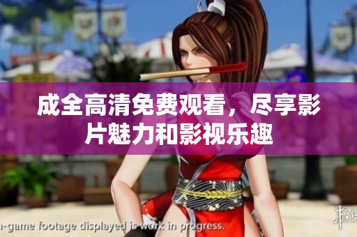 成全高清免费观看，尽享影片魅力和影视乐趣