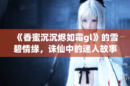 《香蜜沉沉烬如霜gl》的雪碧情缘，诛仙中的迷人故事