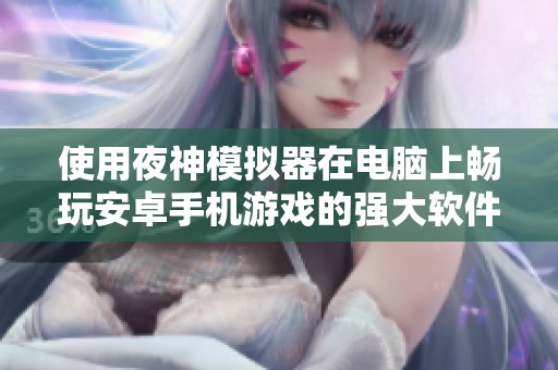使用夜神模拟器在电脑上畅玩安卓手机游戏的强大软件