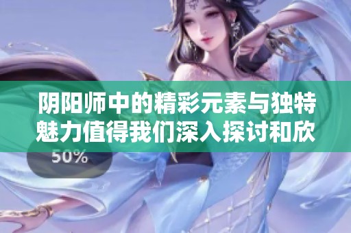 阴阳师中的精彩元素与独特魅力值得我们深入探讨和欣赏