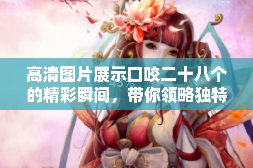 高清图片展示口咬二十八个的精彩瞬间，带你领略独特魅力与风采
