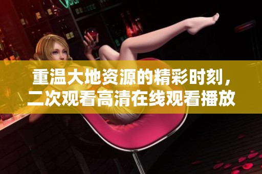 重温大地资源的精彩时刻，二次观看高清在线观看播放的体验让人难忘