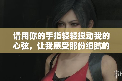 请用你的手指轻轻搅动我的心弦，让我感受那份细腻的触动