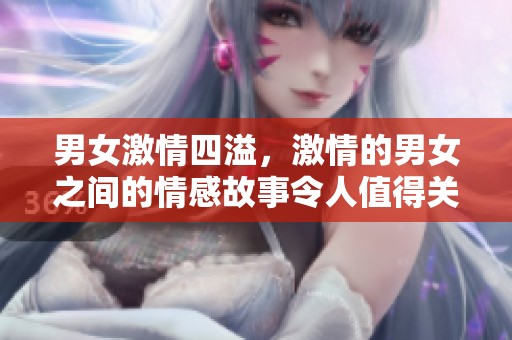 男女激情四溢，激情的男女之间的情感故事令人值得关注