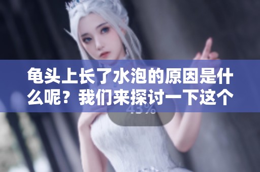 龟头上长了水泡的原因是什么呢？我们来探讨一下这个问题。