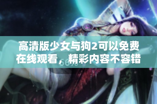 高清版少女与狗2可以免费在线观看，精彩内容不容错过！