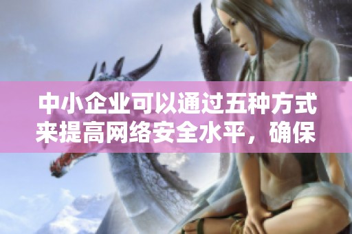 中小企业可以通过五种方式来提高网络安全水平，确保业务更安全可靠