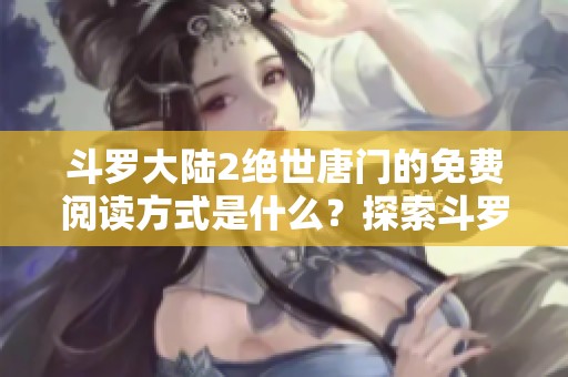 斗罗大陆2绝世唐门的免费阅读方式是什么？探索斗罗大陆2绝世唐门的精彩内容吧