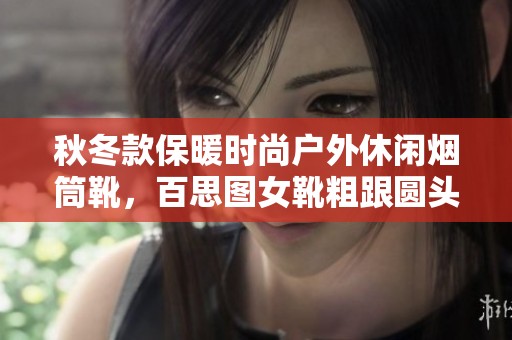 秋冬款保暖时尚户外休闲烟筒靴，百思图女靴粗跟圆头，打造你的个性风格