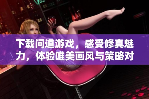 下载问道游戏，感受修真魅力，体验唯美画风与策略对战的乐趣！