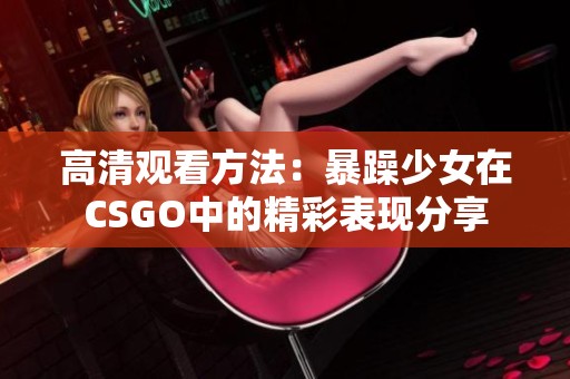 高清观看方法：暴躁少女在CSGO中的精彩表现分享
