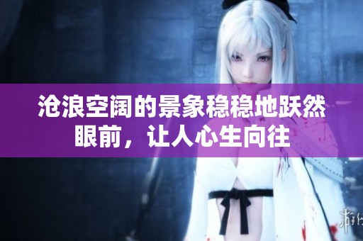 沧浪空阔的景象稳稳地跃然眼前，让人心生向往