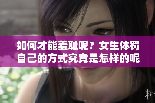 如何才能羞耻呢？女生体罚自己的方式究竟是怎样的呢？