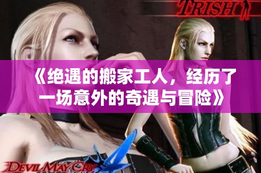 《绝遇的搬家工人，经历了一场意外的奇遇与冒险》