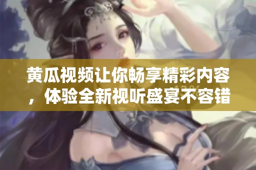 黄瓜视频让你畅享精彩内容，体验全新视听盛宴不容错过！