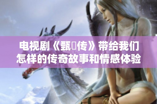 电视剧《甄嬛传》带给我们怎样的传奇故事和情感体验呢