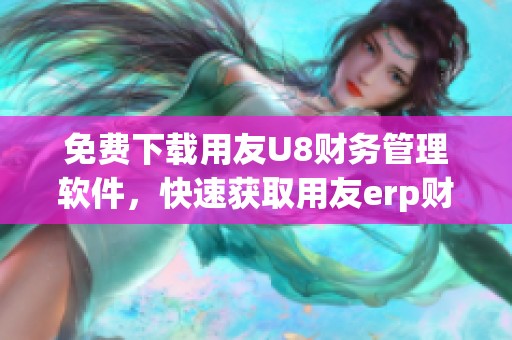 免费下载用友U8财务管理软件，快速获取用友erp财务软件的v1版本