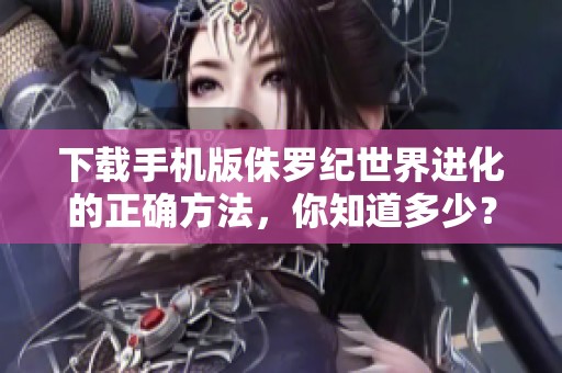 下载手机版侏罗纪世界进化的正确方法，你知道多少？侏罗纪世界进化下载安装攻略分享