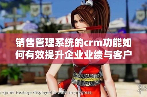 销售管理系统的crm功能如何有效提升企业业绩与客户关系