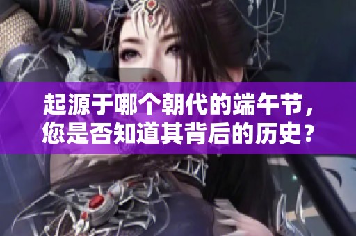 起源于哪个朝代的端午节，您是否知道其背后的历史？