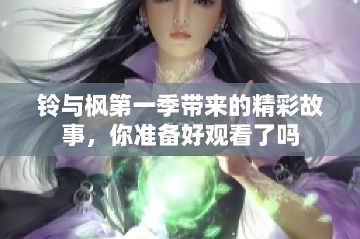 铃与枫第一季带来的精彩故事，你准备好观看了吗