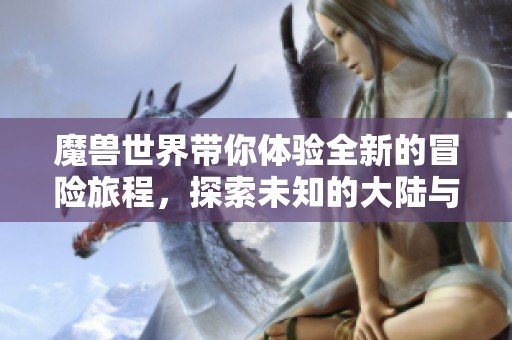 魔兽世界带你体验全新的冒险旅程，探索未知的大陆与传奇故事