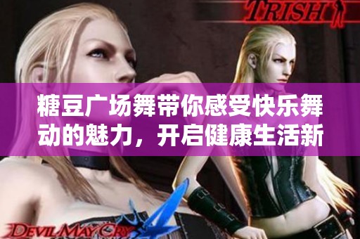 糖豆广场舞带你感受快乐舞动的魅力，开启健康生活新方式