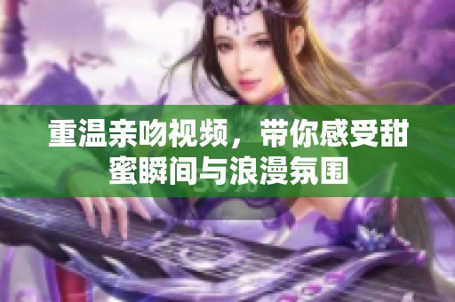 重温亲吻视频，带你感受甜蜜瞬间与浪漫氛围