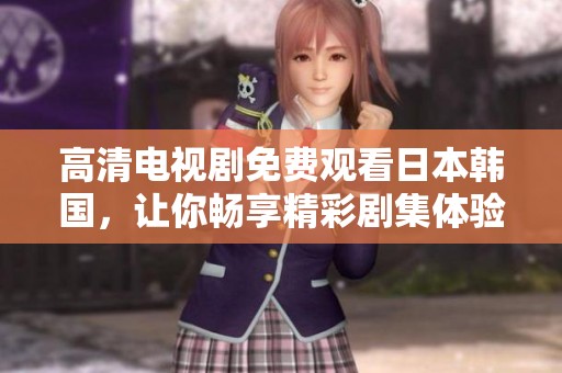 高清电视剧免费观看日本韩国，让你畅享精彩剧集体验