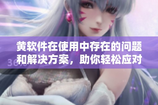 黄软件在使用中存在的问题和解决方案，助你轻松应对相关挑战