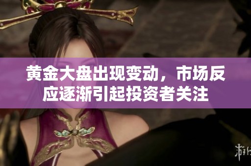 黄金大盘出现变动，市场反应逐渐引起投资者关注
