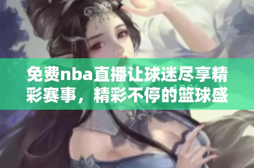 免费nba直播让球迷尽享精彩赛事，精彩不停的篮球盛宴等你来观看