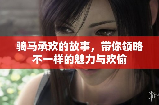 骑马承欢的故事，带你领略不一样的魅力与欢愉